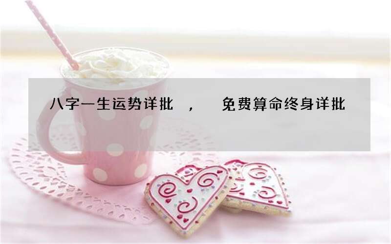 八字一生运势详批,免费算命终身详批